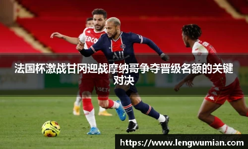 法国杯激战甘冈迎战摩纳哥争夺晋级名额的关键对决