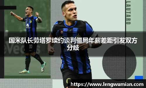 国米队长劳塔罗续约谈判僵局年薪差距引发双方分歧