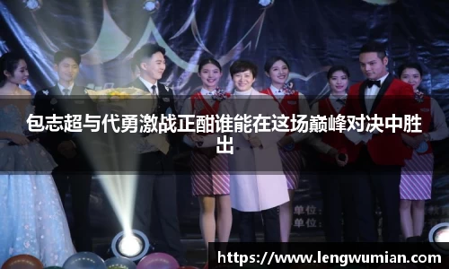 包志超与代勇激战正酣谁能在这场巅峰对决中胜出