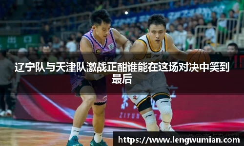 辽宁队与天津队激战正酣谁能在这场对决中笑到最后