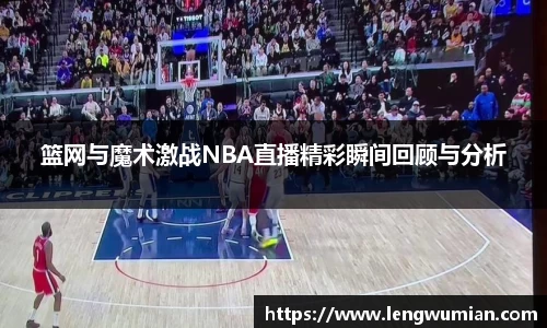 篮网与魔术激战NBA直播精彩瞬间回顾与分析