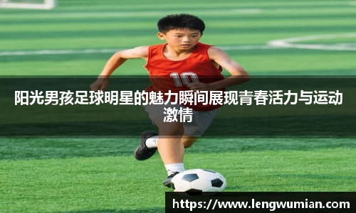 阳光男孩足球明星的魅力瞬间展现青春活力与运动激情