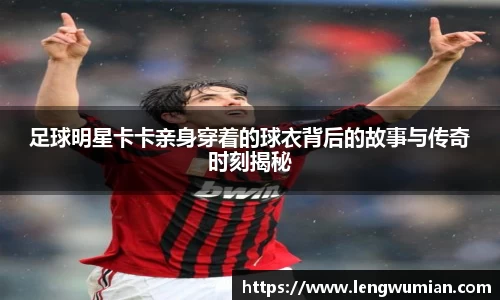 足球明星卡卡亲身穿着的球衣背后的故事与传奇时刻揭秘