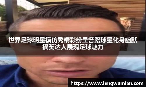 世界足球明星模仿秀精彩纷呈各路球星化身幽默搞笑达人展现足球魅力